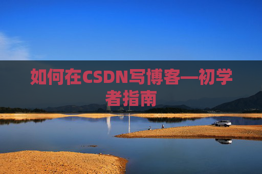 如何在CSDN写博客—初学者指南 如何在CSDN写博客—初学者指南