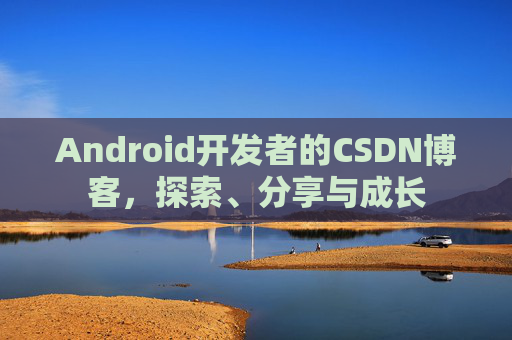 Android开发者的CSDN博客,探索、分享与成长